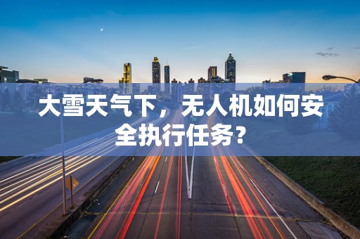 大雪天气下，无人机如何安全执行任务？