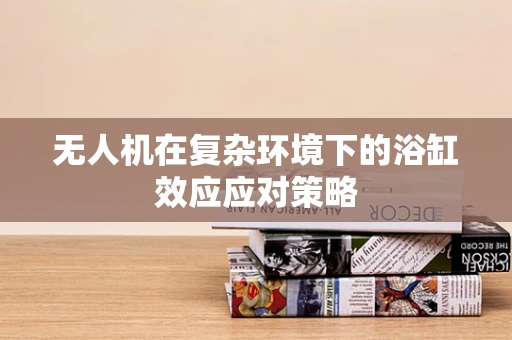 无人机在复杂环境下的浴缸效应应对策略