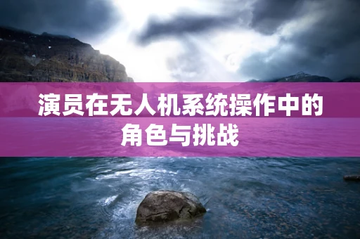 演员在无人机系统操作中的角色与挑战