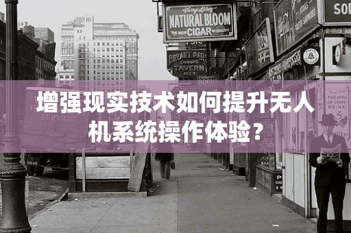 增强现实技术如何提升无人机系统操作体验？