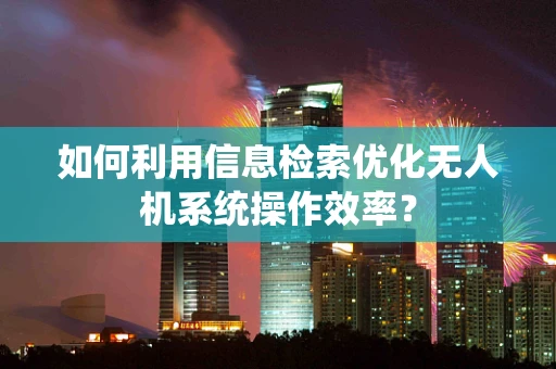 如何利用信息检索优化无人机系统操作效率？