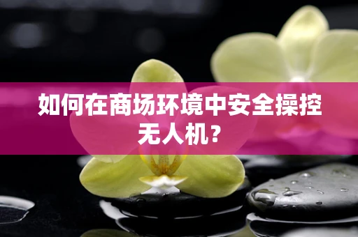 如何在商场环境中安全操控无人机？