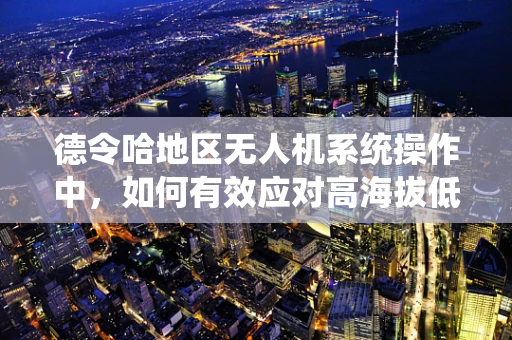 德令哈地区无人机系统操作中，如何有效应对高海拔低温挑战？