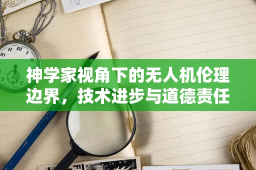 神学家视角下的无人机伦理边界，技术进步与道德责任的平衡