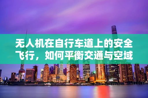 无人机在自行车道上的安全飞行，如何平衡交通与空域的挑战？