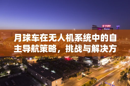 月球车在无人机系统中的自主导航策略，挑战与解决方案