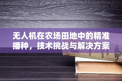 无人机在农场田地中的精准播种，技术挑战与解决方案