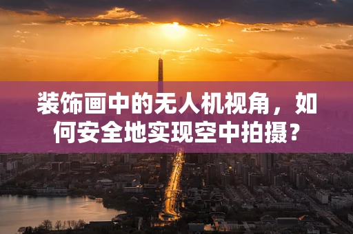 装饰画中的无人机视角，如何安全地实现空中拍摄？