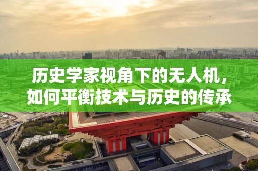 历史学家视角下的无人机，如何平衡技术与历史的传承？