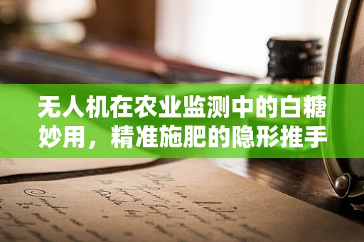 无人机在农业监测中的白糖妙用，精准施肥的隐形推手？
