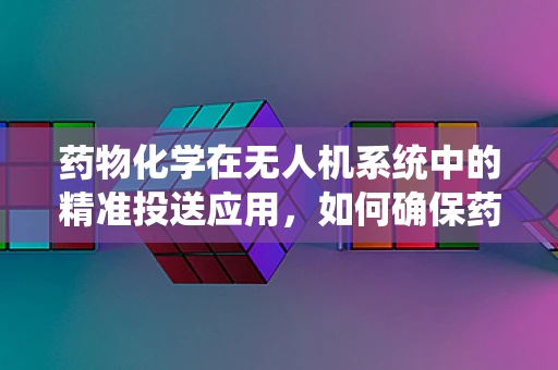 药物化学在无人机系统中的精准投送应用，如何确保药物在空中的稳定与安全？