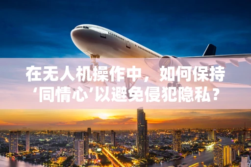 在无人机操作中，如何保持‘同情心’以避免侵犯隐私？