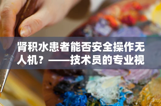 肾积水患者能否安全操作无人机？——技术员的专业视角