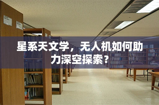 星系天文学，无人机如何助力深空探索？