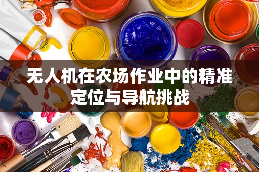 无人机在农场作业中的精准定位与导航挑战