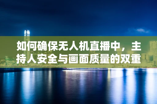 如何确保无人机直播中，主持人安全与画面质量的双重保障？