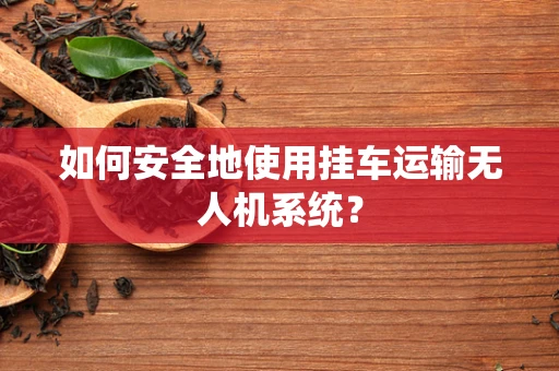 如何安全地使用挂车运输无人机系统？
