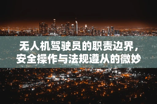 无人机驾驶员的职责边界，安全操作与法规遵从的微妙平衡
