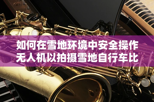 如何在雪地环境中安全操作无人机以拍摄雪地自行车比赛？