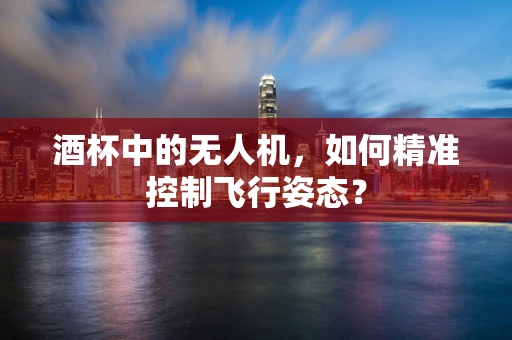 酒杯中的无人机，如何精准控制飞行姿态？