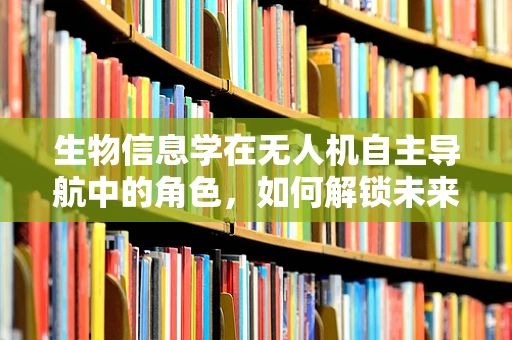 生物信息学在无人机自主导航中的角色，如何解锁未来飞行的新维度？