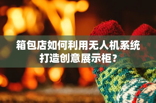 箱包店如何利用无人机系统打造创意展示柜？
