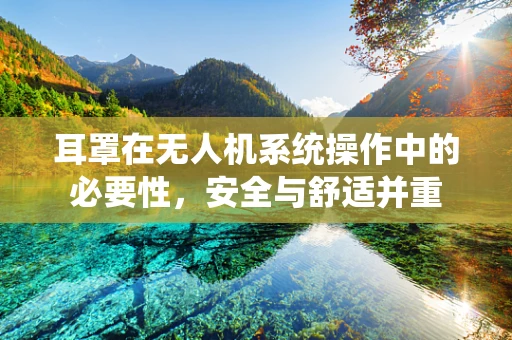 耳罩在无人机系统操作中的必要性，安全与舒适并重