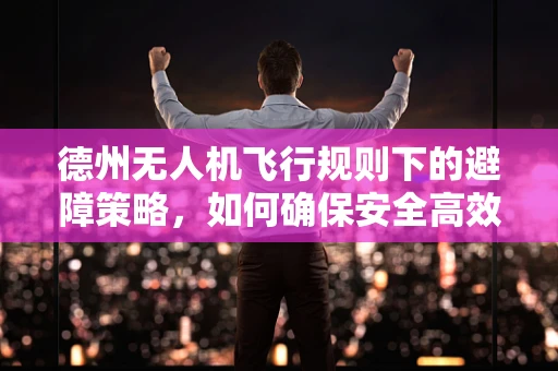 德州无人机飞行规则下的避障策略，如何确保安全高效飞行？
