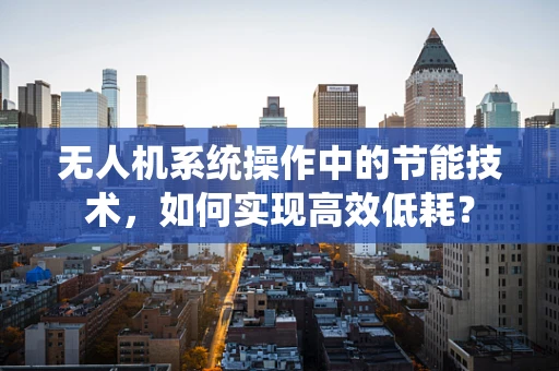 无人机系统操作中的节能技术，如何实现高效低耗？