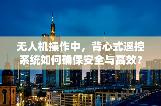 无人机操作中，背心式遥控系统如何确保安全与高效？