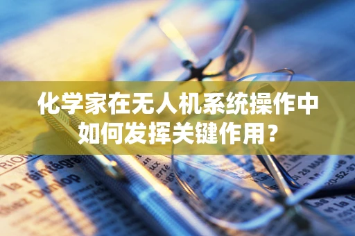 化学家在无人机系统操作中如何发挥关键作用？
