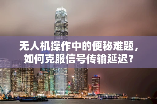 无人机操作中的便秘难题，如何克服信号传输延迟？