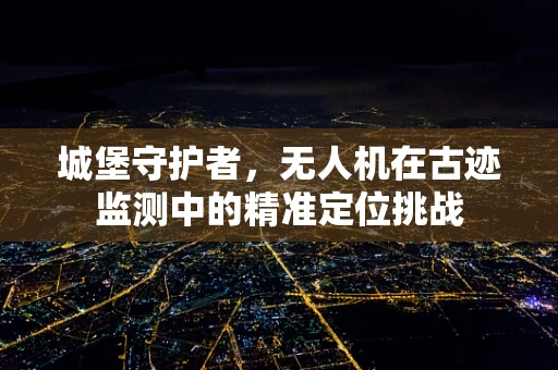 城堡守护者，无人机在古迹监测中的精准定位挑战