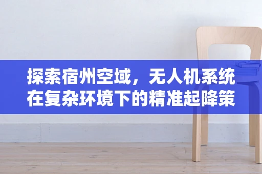 探索宿州空域，无人机系统在复杂环境下的精准起降策略