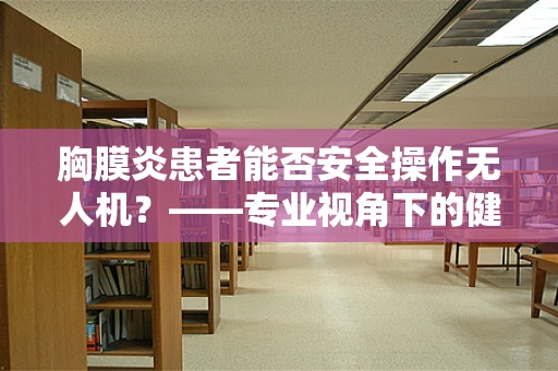 胸膜炎患者能否安全操作无人机？——专业视角下的健康考量