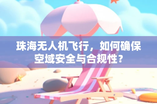 珠海无人机飞行，如何确保空域安全与合规性？