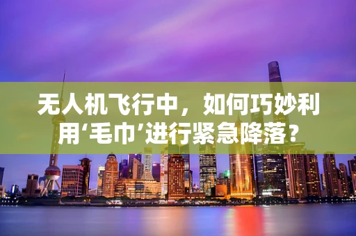 无人机飞行中，如何巧妙利用‘毛巾’进行紧急降落？