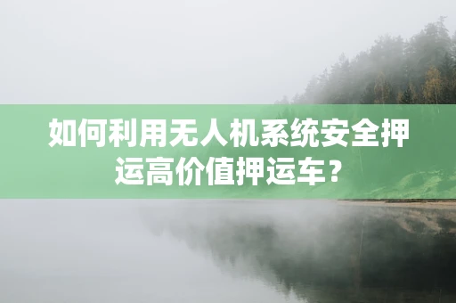 如何利用无人机系统安全押运高价值押运车？