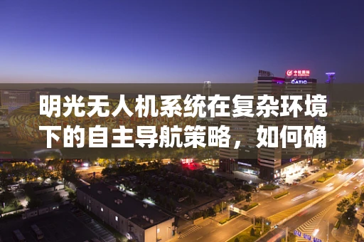 明光无人机系统在复杂环境下的自主导航策略，如何确保精准定位？