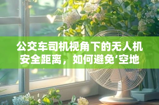 公交车司机视角下的无人机安全距离，如何避免‘空地’碰撞？