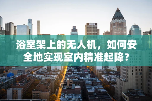 浴室架上的无人机，如何安全地实现室内精准起降？