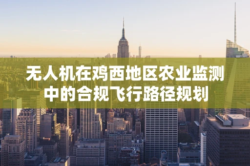 无人机在鸡西地区农业监测中的合规飞行路径规划