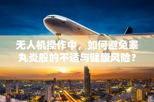 无人机操作中，如何避免睾丸炎般的不适与健康风险？