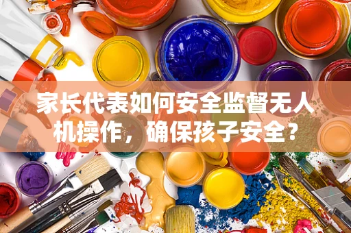 家长代表如何安全监督无人机操作，确保孩子安全？
