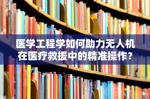 医学工程学如何助力无人机在医疗救援中的精准操作？