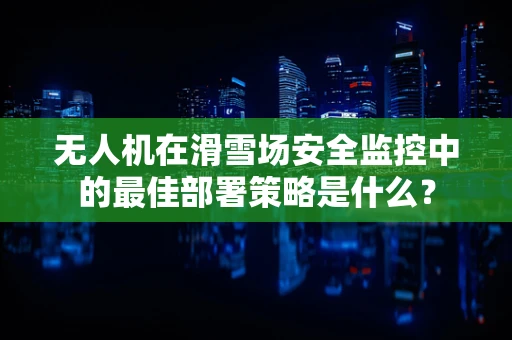 无人机在滑雪场安全监控中的最佳部署策略是什么？