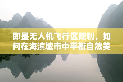 即墨无人机飞行区规划，如何在海滨城市中平衡自然美景与安全飞行？