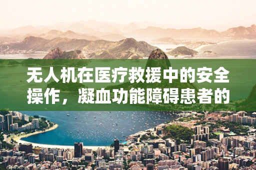 无人机在医疗救援中的安全操作，凝血功能障碍患者的空中监护挑战