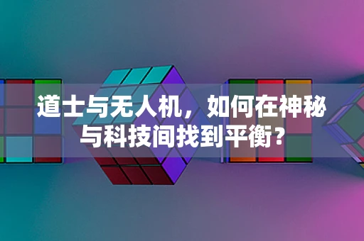 道士与无人机，如何在神秘与科技间找到平衡？