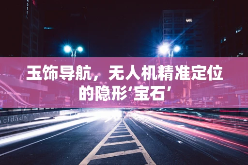 玉饰导航，无人机精准定位的隐形‘宝石’